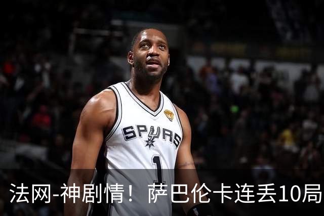 法网-神剧情！萨巴伦卡连丢10局+决胜盘吞蛋无缘四强