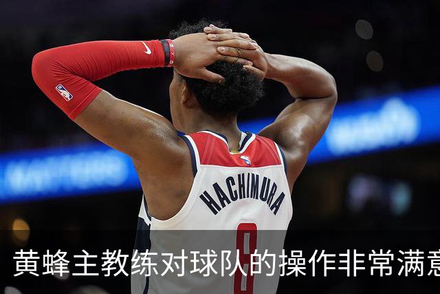 黄蜂主教练对球队的操作非常满意，球队正在不断积累化学反应？